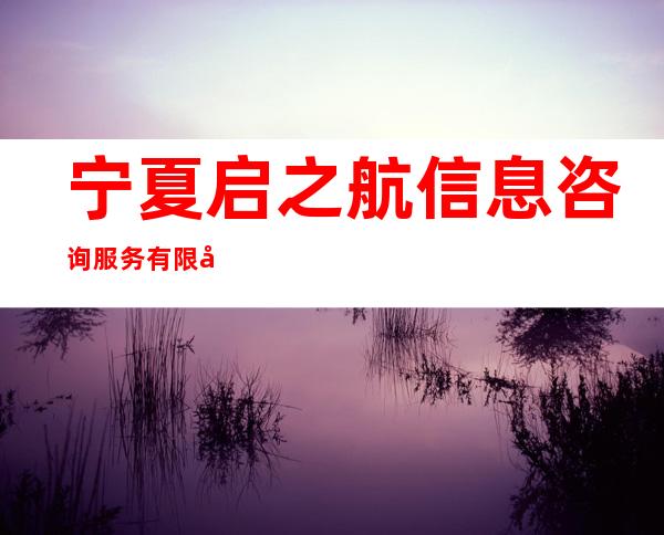 宁夏启之航信息咨询服务有限公司